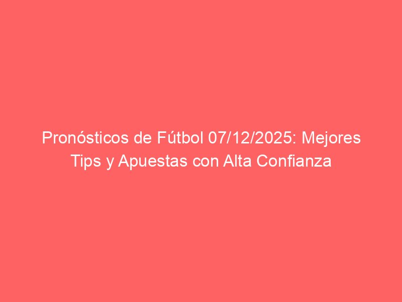 Pronósticos de Fútbol 07/12/2025: Mejores Tips y Apuestas con Alta Confianza | BetSystem1x2