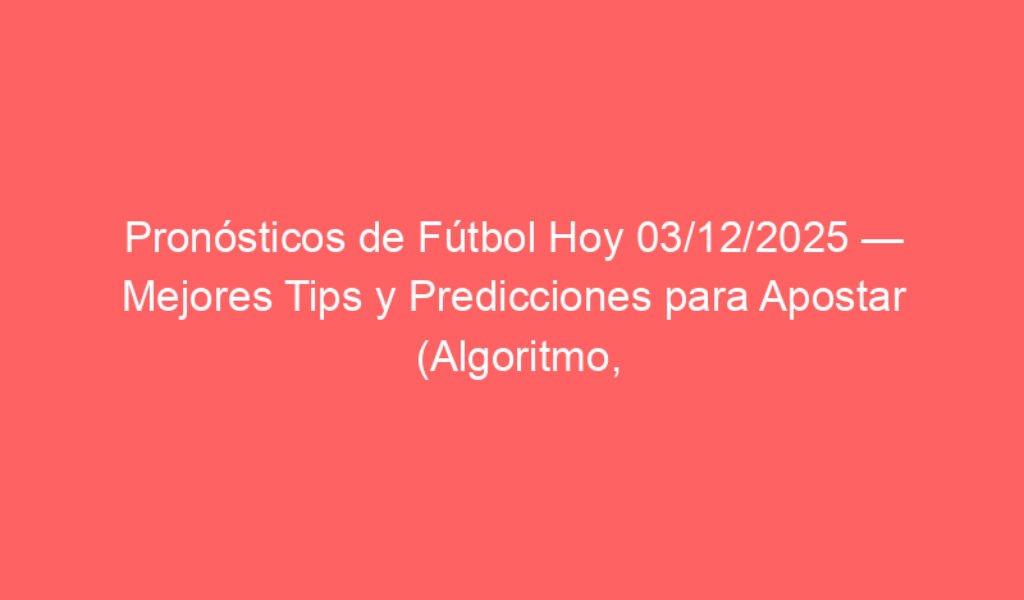 Pronósticos de Fútbol Hoy 03/12/2025 — Mejores Tips y Predicciones para Apostar (Algoritmo, Tipsters y Cuotas)