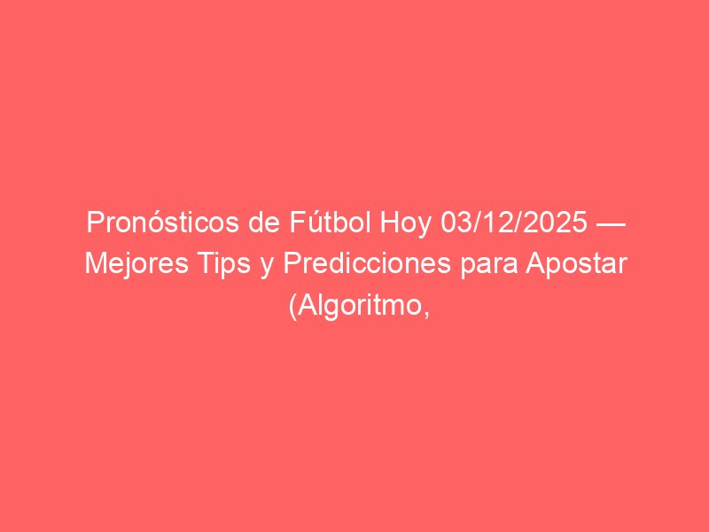 Pronósticos de Fútbol Hoy 03/12/2025 — Mejores Tips y Predicciones para Apostar (Algoritmo, Tipsters y Cuotas) | BetSystem1x2