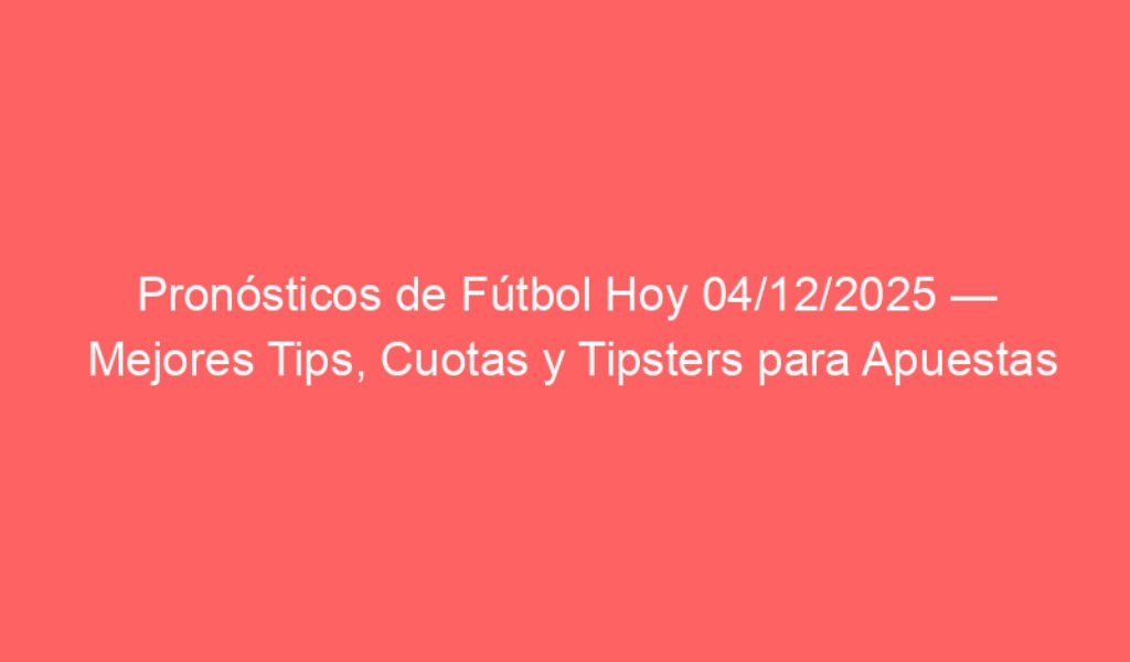 Pronósticos de Fútbol Hoy 04/12/2025 — Mejores Tips, Cuotas y Tipsters para Apuestas