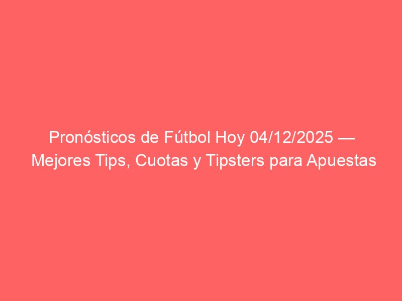 Pronósticos de Fútbol Hoy 04/12/2025 — Mejores Tips, Cuotas y Tipsters para Apuestas | BetSystem1x2