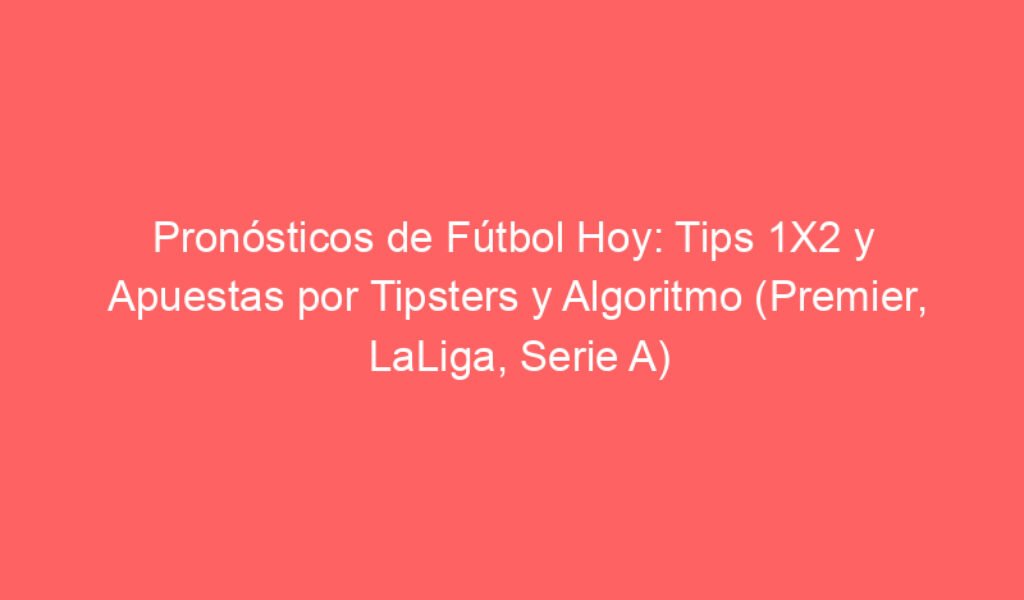 Pronósticos de Fútbol Hoy: Tips 1X2 y Apuestas por Tipsters y Algoritmo (Premier, LaLiga, Serie A)