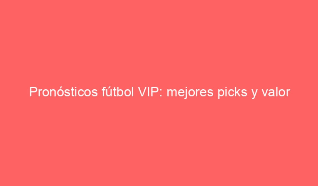 Pronósticos fútbol VIP: mejores picks y valor