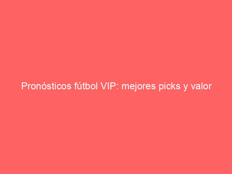 Pronósticos fútbol VIP: mejores picks y valor | BetSystem1x2