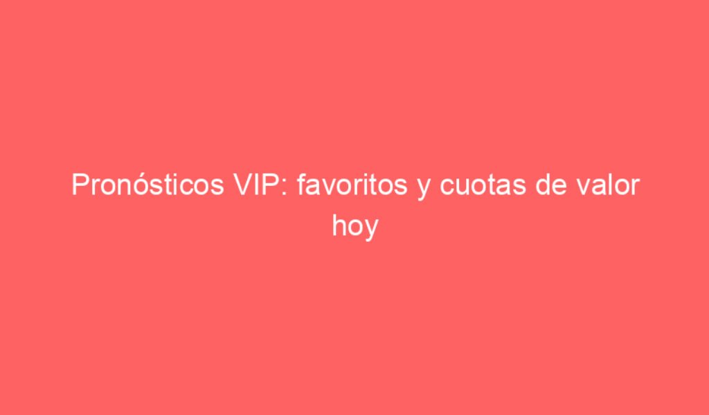 Pronósticos VIP: favoritos y cuotas de valor hoy