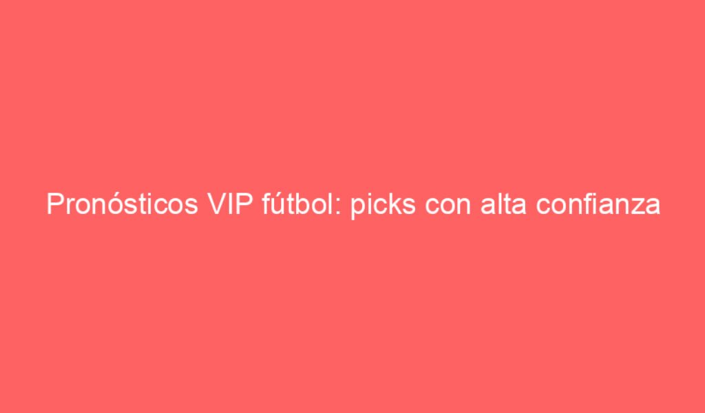 Pronósticos VIP fútbol: picks con alta confianza